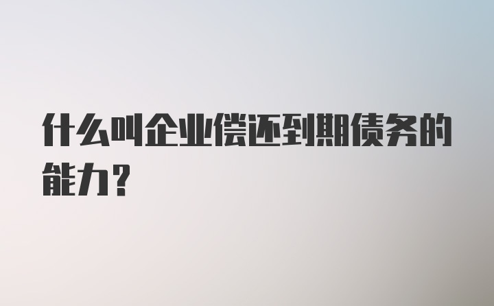 什么叫企业偿还到期债务的能力？