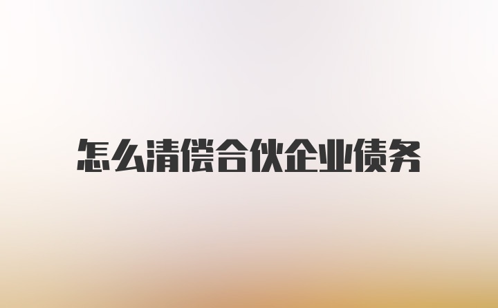 怎么清偿合伙企业债务