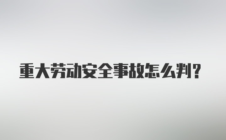 重大劳动安全事故怎么判？