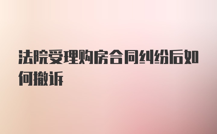 法院受理购房合同纠纷后如何撤诉