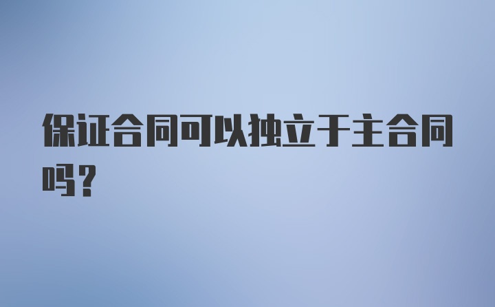 保证合同可以独立于主合同吗？