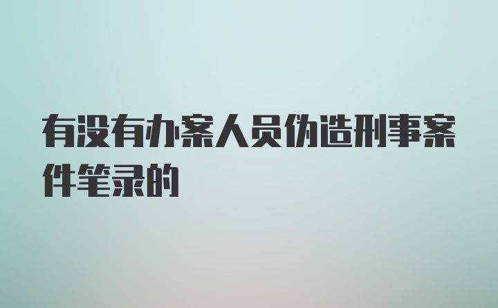 有没有办案人员伪造刑事案件笔录的