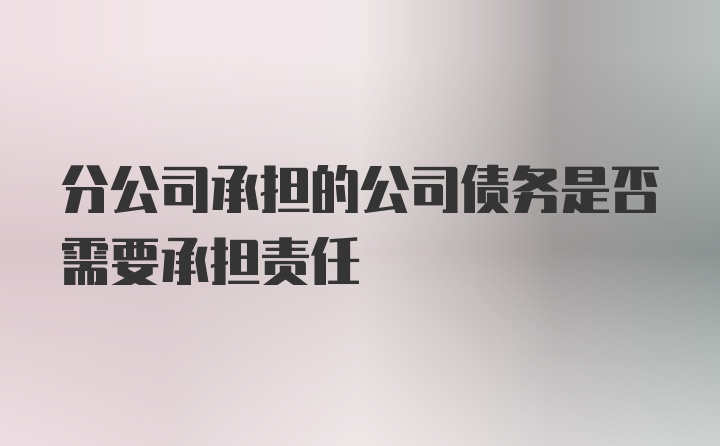 分公司承担的公司债务是否需要承担责任