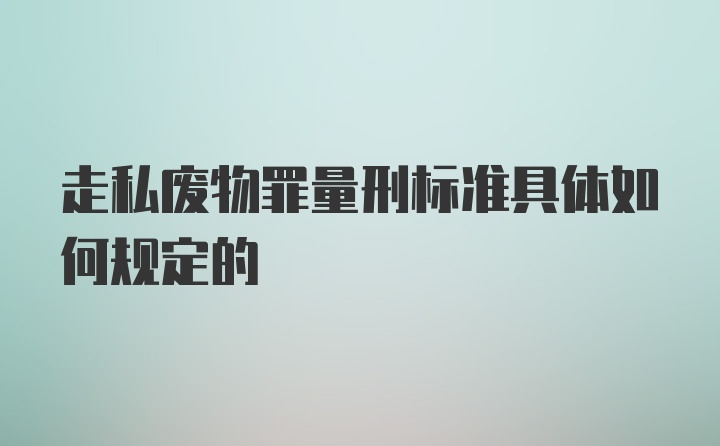 走私废物罪量刑标准具体如何规定的