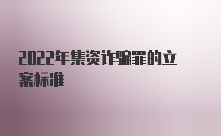 2022年集资诈骗罪的立案标准