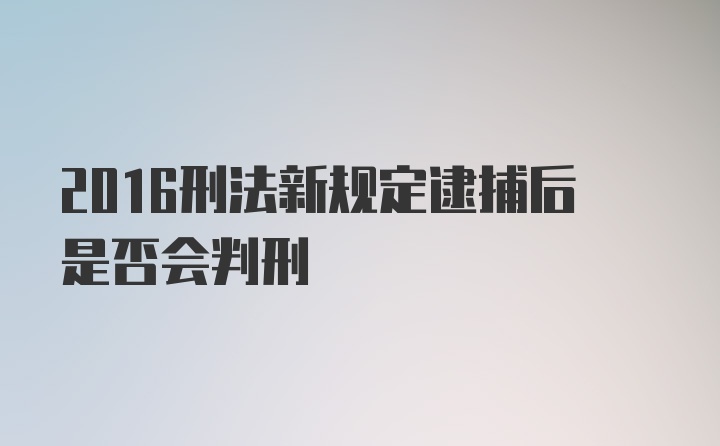 2016刑法新规定逮捕后是否会判刑