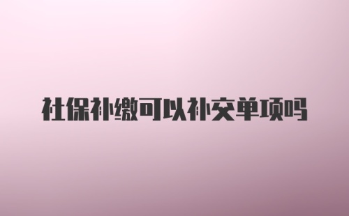 社保补缴可以补交单项吗