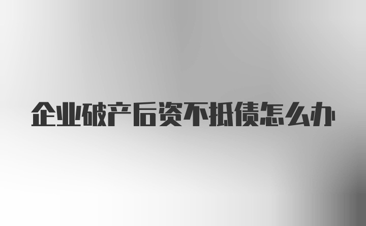 企业破产后资不抵债怎么办