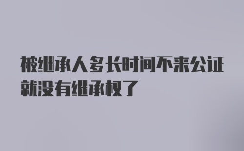 被继承人多长时间不来公证就没有继承权了