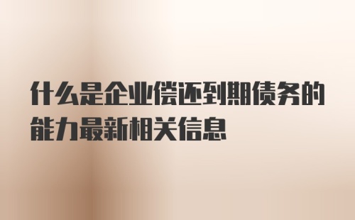 什么是企业偿还到期债务的能力最新相关信息