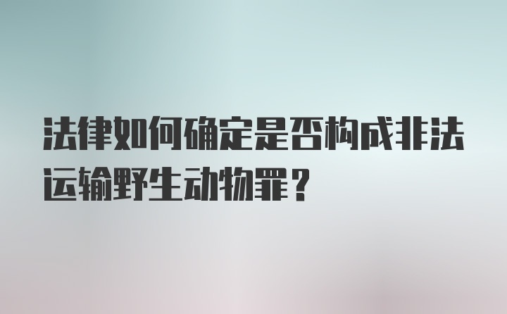 法律如何确定是否构成非法运输野生动物罪？