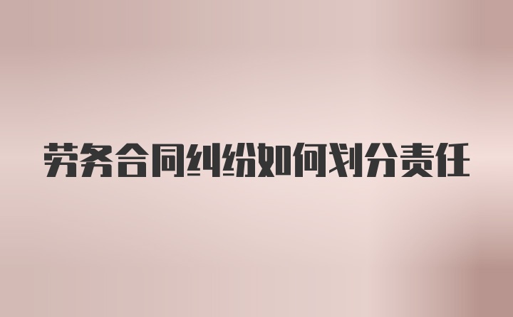 劳务合同纠纷如何划分责任