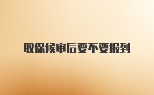 取保候审后要不要报到