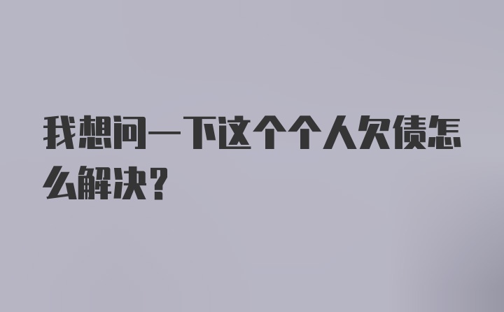 我想问一下这个个人欠债怎么解决？