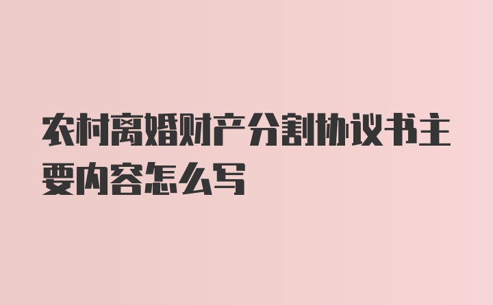 农村离婚财产分割协议书主要内容怎么写