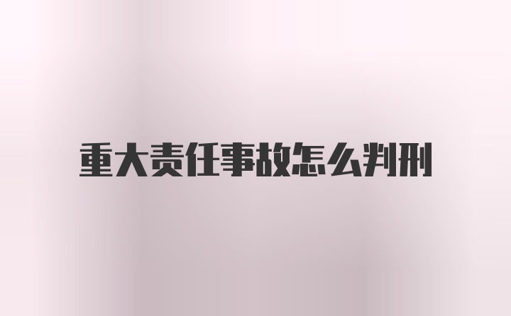 重大责任事故怎么判刑