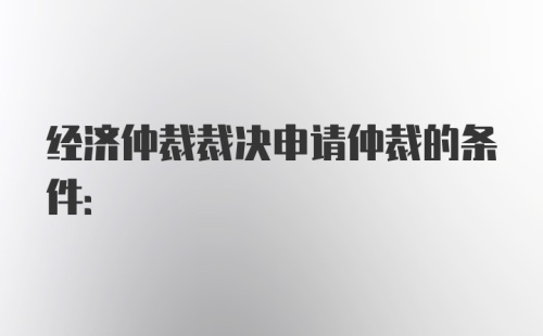 经济仲裁裁决申请仲裁的条件: