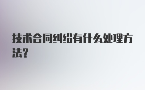 技术合同纠纷有什么处理方法？