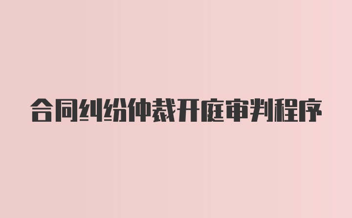 合同纠纷仲裁开庭审判程序