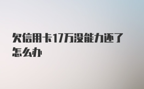 欠信用卡17万没能力还了怎么办