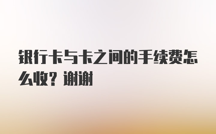 银行卡与卡之间的手续费怎么收？谢谢