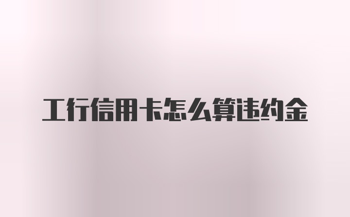 工行信用卡怎么算违约金