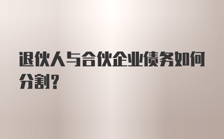 退伙人与合伙企业债务如何分割？