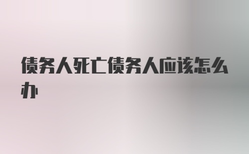 债务人死亡债务人应该怎么办