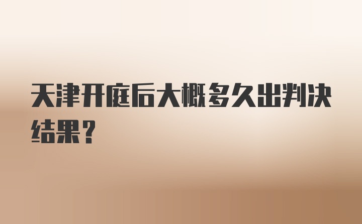 天津开庭后大概多久出判决结果?