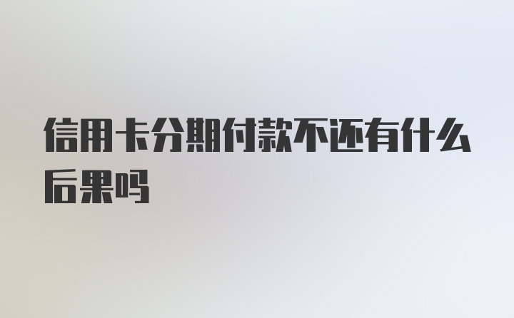 信用卡分期付款不还有什么后果吗