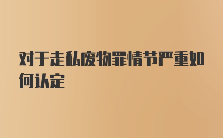 对于走私废物罪情节严重如何认定