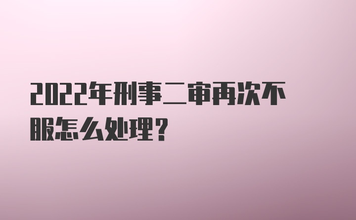 2022年刑事二审再次不服怎么处理？