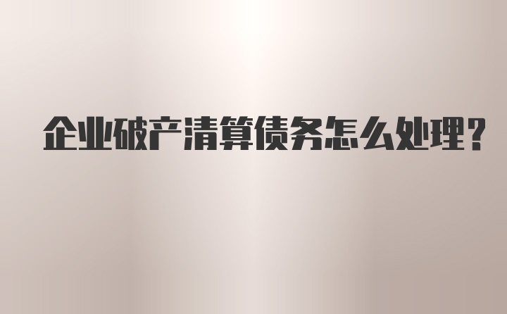 企业破产清算债务怎么处理？