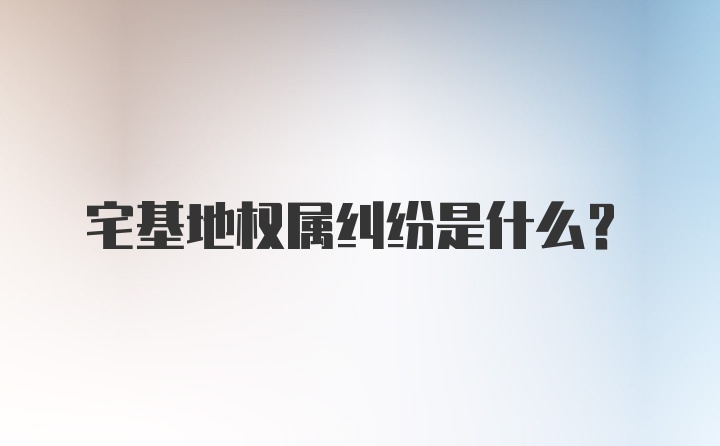 宅基地权属纠纷是什么？