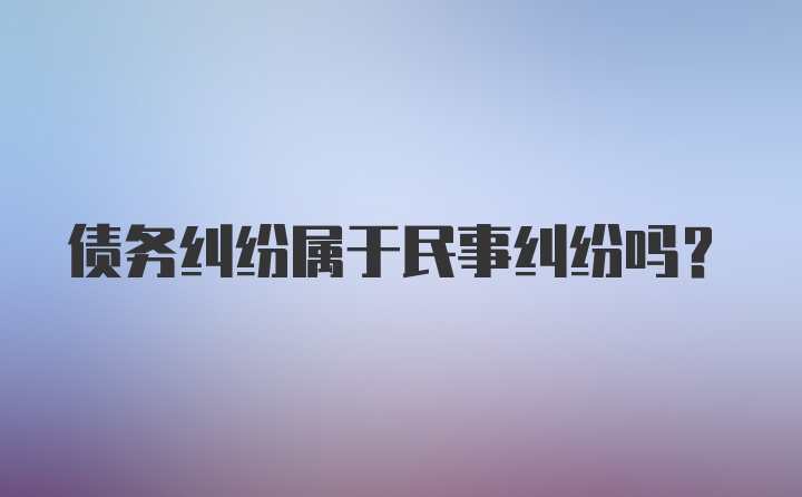 债务纠纷属于民事纠纷吗?