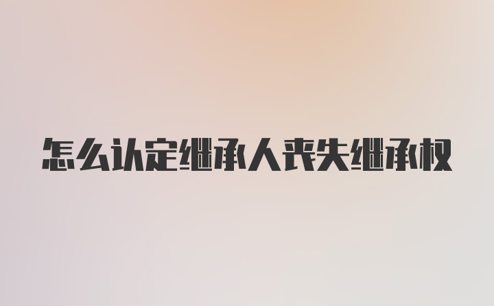 怎么认定继承人丧失继承权