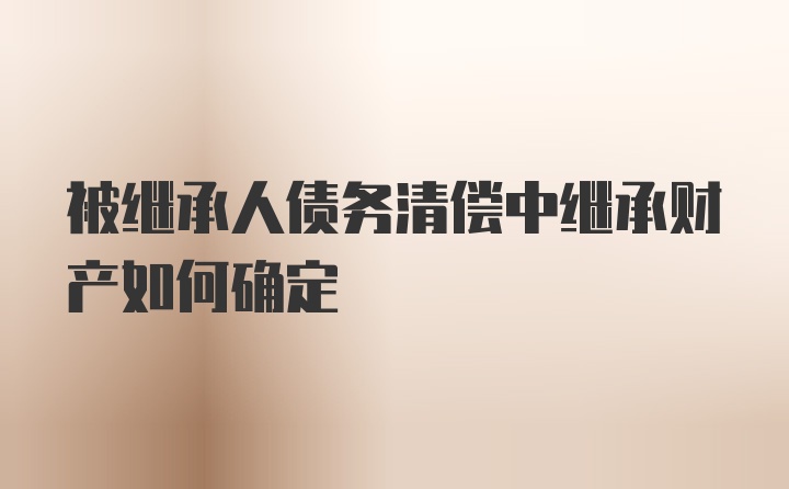 被继承人债务清偿中继承财产如何确定