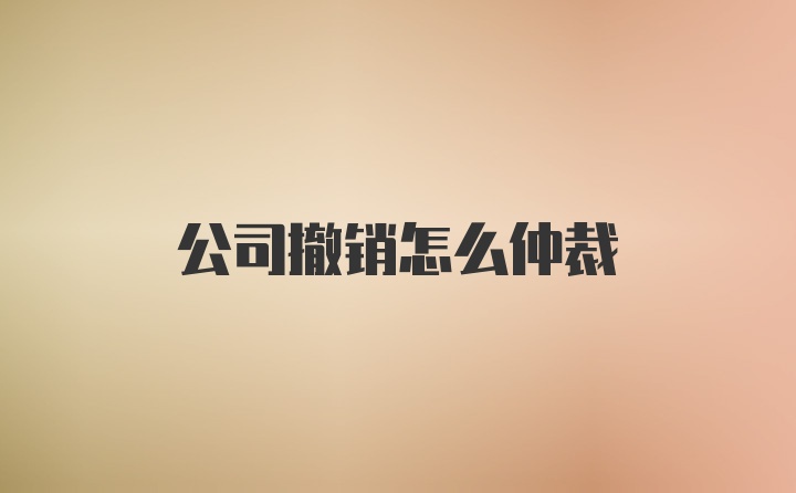 公司撤销怎么仲裁