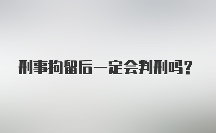 刑事拘留后一定会判刑吗？