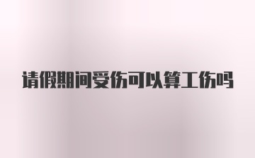 请假期间受伤可以算工伤吗