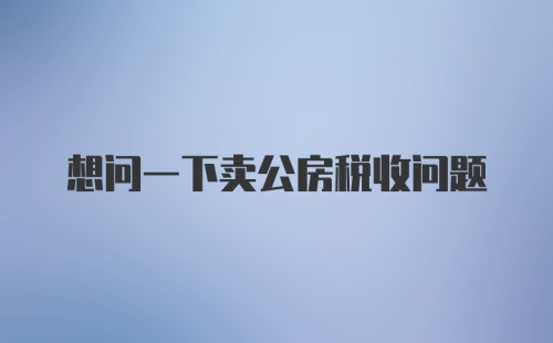 想问一下卖公房税收问题