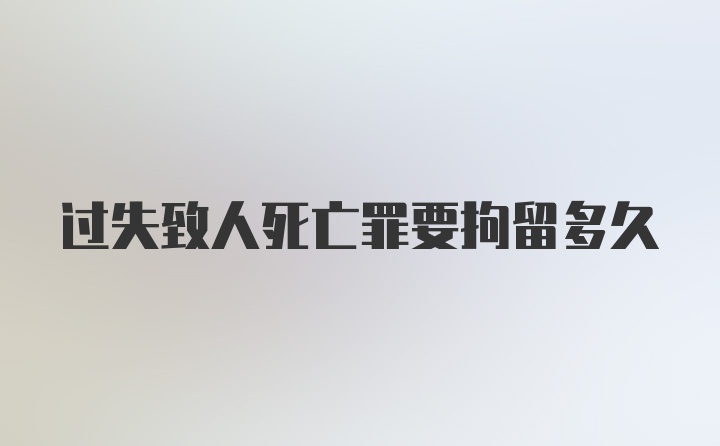 过失致人死亡罪要拘留多久