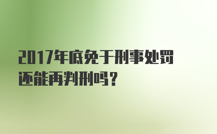 2017年底免于刑事处罚还能再判刑吗?