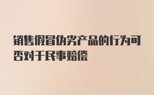 销售假冒伪劣产品的行为可否对于民事赔偿