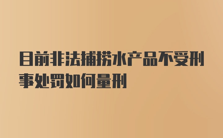 目前非法捕捞水产品不受刑事处罚如何量刑