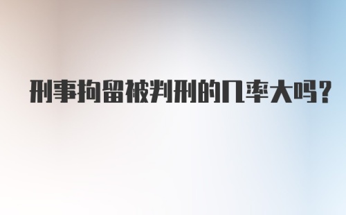 刑事拘留被判刑的几率大吗?