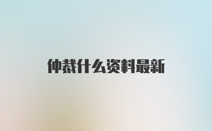 仲裁什么资料最新