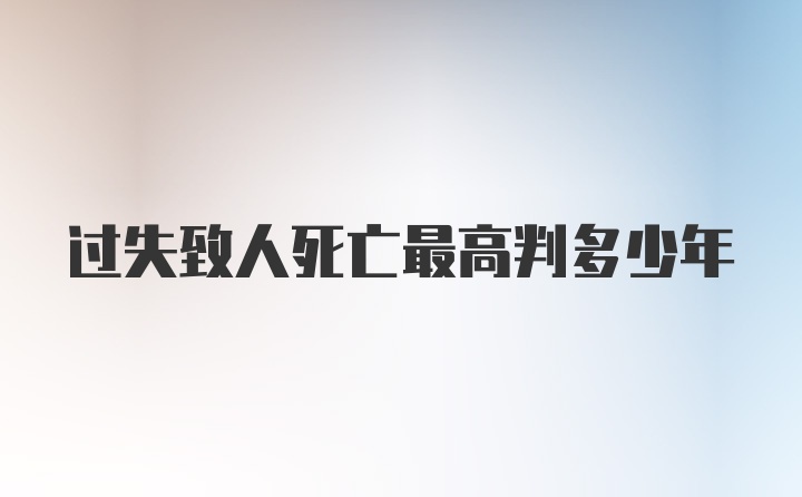 过失致人死亡最高判多少年