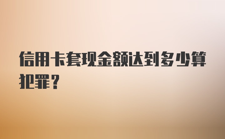 信用卡套现金额达到多少算犯罪?