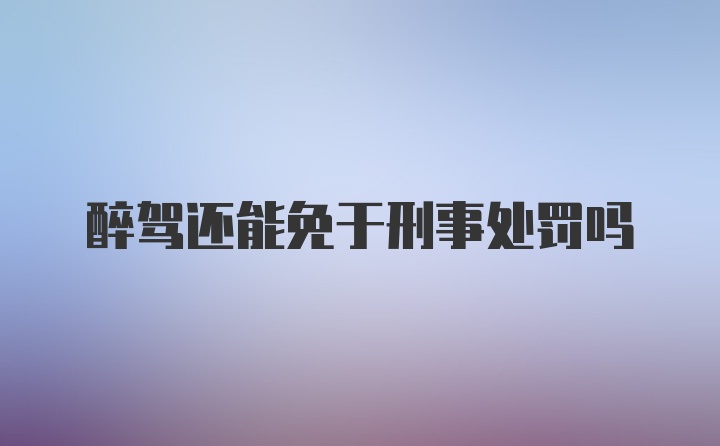 醉驾还能免于刑事处罚吗